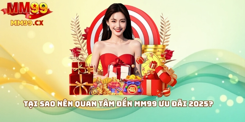 Tại sao nên quan tâm đến MM99 ưu đãi 2025?